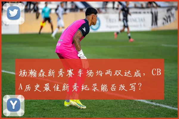杨瀚森新秀赛季场均两双达成，CBA历史最佳新秀纪录能否改写？