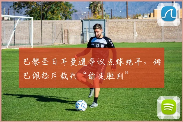巴黎圣日耳曼遭争议点球绝平，姆巴佩怒斥裁判“偷走胜利”
