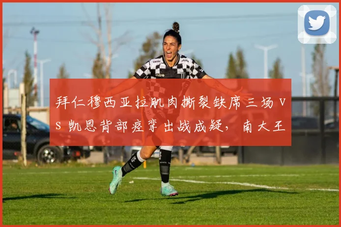 拜仁穆西亚拉肌肉撕裂缺席三场 vs 凯恩背部痉挛出战成疑，南大王攻击线告急