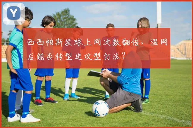西西帕斯发球上网次数翻倍，温网后能否转型进攻型打法？