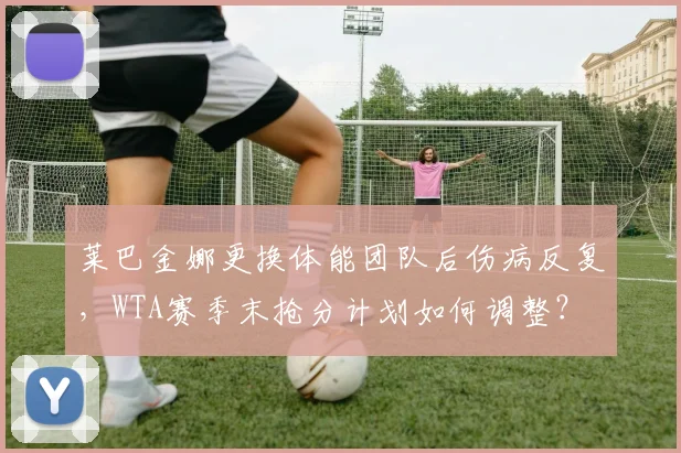 莱巴金娜更换体能团队后伤病反复，WTA赛季末抢分计划如何调整？