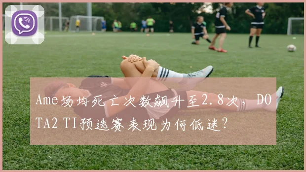 Ame场均死亡次数飙升至2.8次，DOTA2 TI预选赛表现为何低迷？