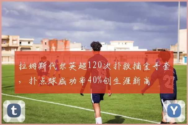 拉姆斯代尔英超120次扑救摘金手套，扑点球成功率40%创生涯新高