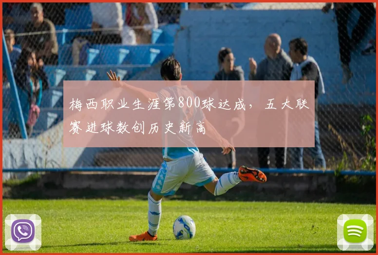 梅西职业生涯第800球达成，五大联赛进球数创历史新高