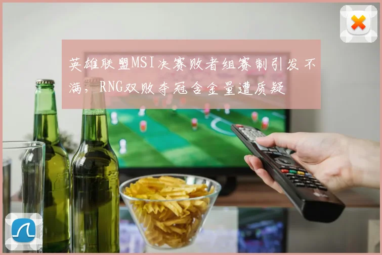 英雄联盟MSI决赛败者组赛制引发不满，RNG双败夺冠含金量遭质疑