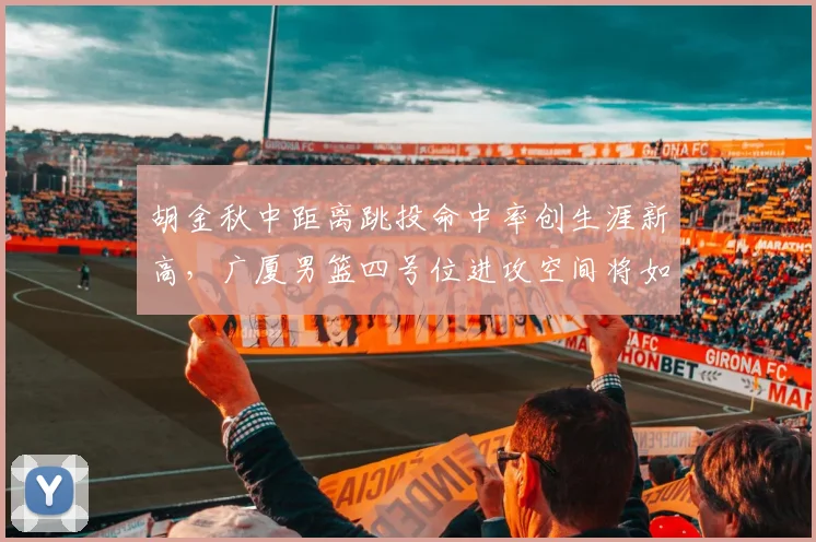 胡金秋中距离跳投命中率创生涯新高，广厦男篮四号位进攻空间将如何重构？